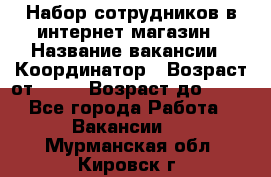 Набор сотрудников в интернет-магазин › Название вакансии ­ Координатор › Возраст от ­ 14 › Возраст до ­ 80 - Все города Работа » Вакансии   . Мурманская обл.,Кировск г.